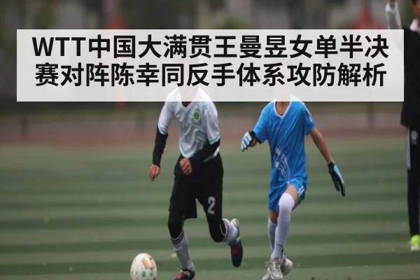 WTT中国大满贯王曼昱女单半决赛对阵陈幸同反手体系攻防解析