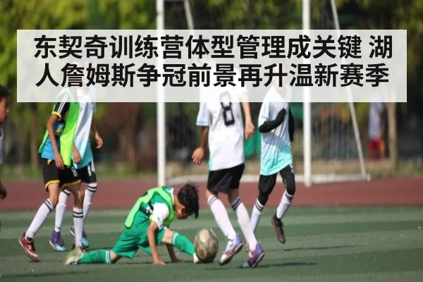 东契奇训练营体型管理成关键 湖人詹姆斯争冠前景再升温新赛季(kaiyun)